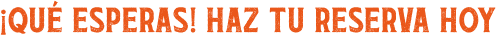 ¡Qué esperas! Haz tu reserva hoy